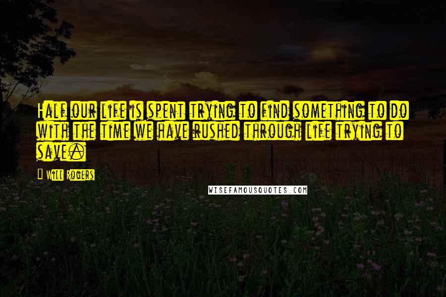 Will Rogers Quotes: Half our life is spent trying to find something to do with the time we have rushed through life trying to save.