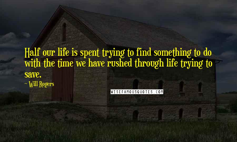 Will Rogers Quotes: Half our life is spent trying to find something to do with the time we have rushed through life trying to save.