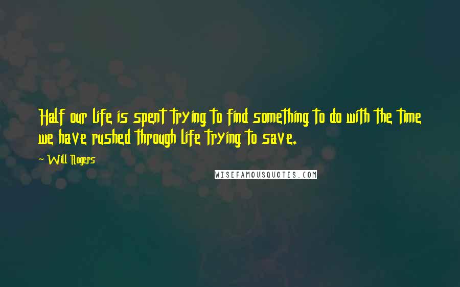 Will Rogers Quotes: Half our life is spent trying to find something to do with the time we have rushed through life trying to save.