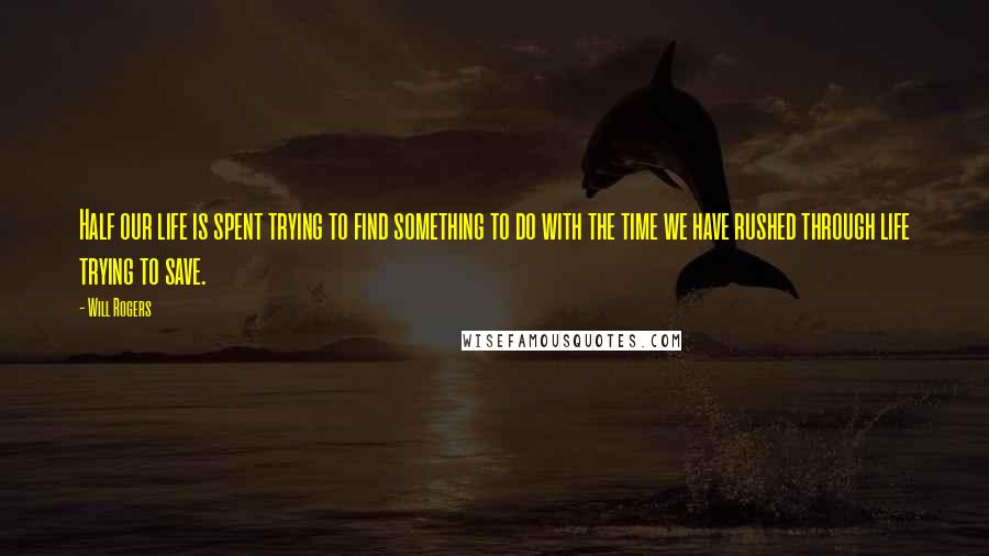 Will Rogers Quotes: Half our life is spent trying to find something to do with the time we have rushed through life trying to save.