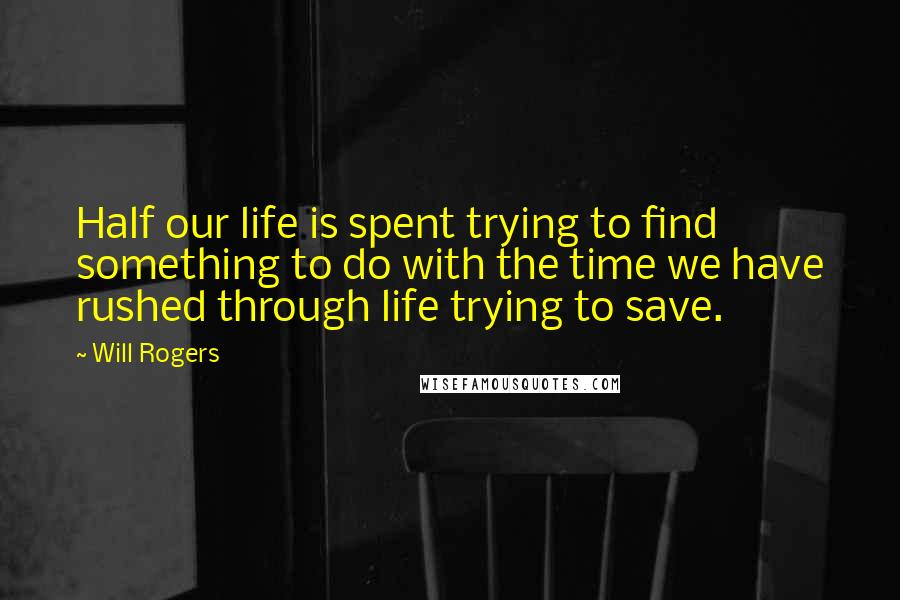 Will Rogers Quotes: Half our life is spent trying to find something to do with the time we have rushed through life trying to save.