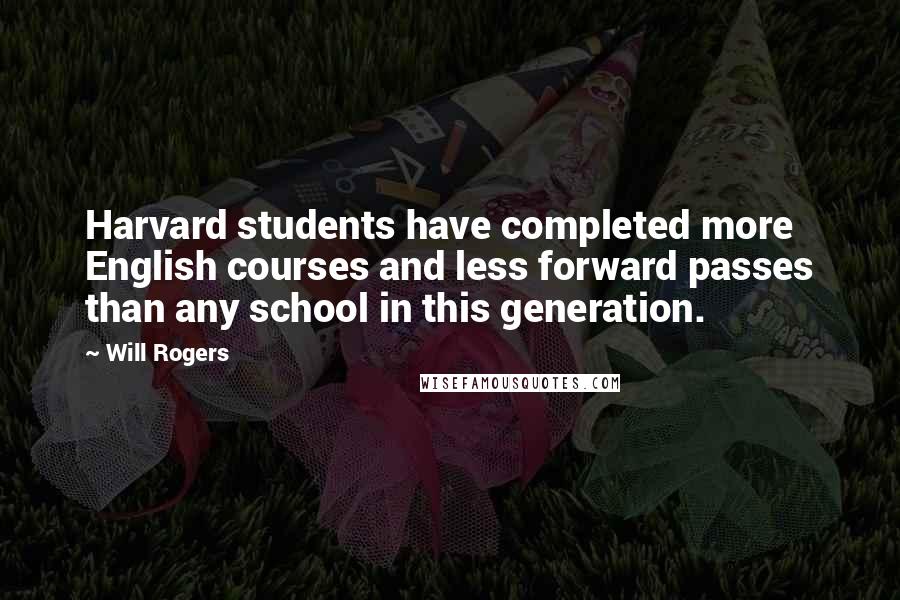 Will Rogers Quotes: Harvard students have completed more English courses and less forward passes than any school in this generation.