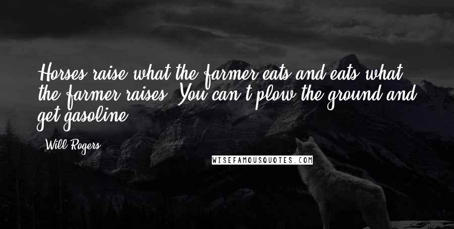 Will Rogers Quotes: Horses raise what the farmer eats and eats what the farmer raises. You can't plow the ground and get gasoline.