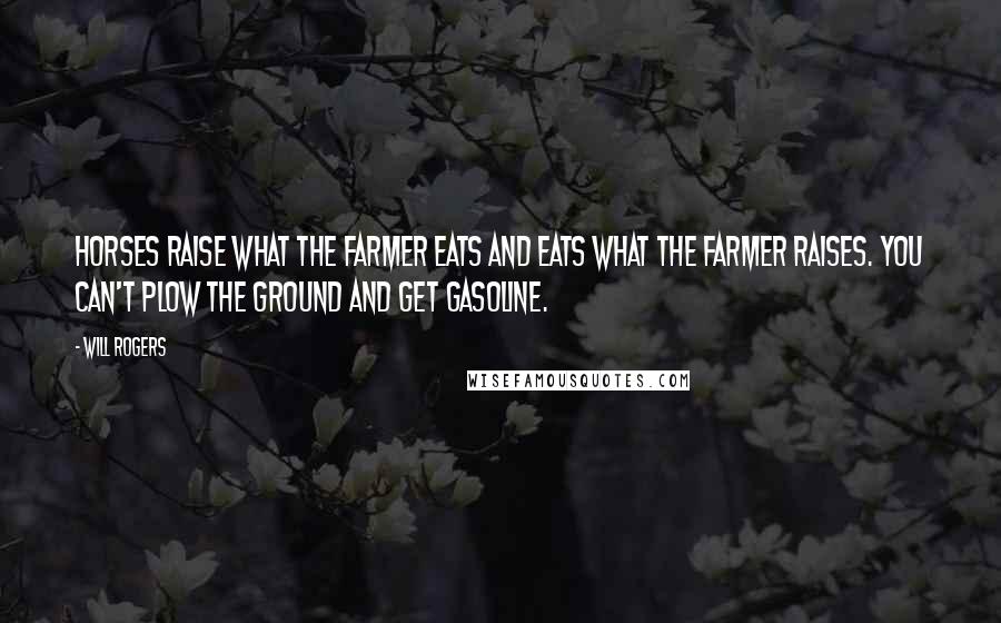 Will Rogers Quotes: Horses raise what the farmer eats and eats what the farmer raises. You can't plow the ground and get gasoline.