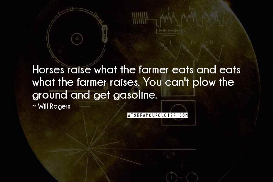 Will Rogers Quotes: Horses raise what the farmer eats and eats what the farmer raises. You can't plow the ground and get gasoline.