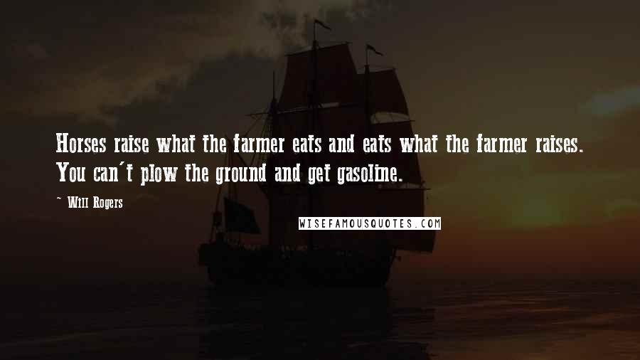 Will Rogers Quotes: Horses raise what the farmer eats and eats what the farmer raises. You can't plow the ground and get gasoline.