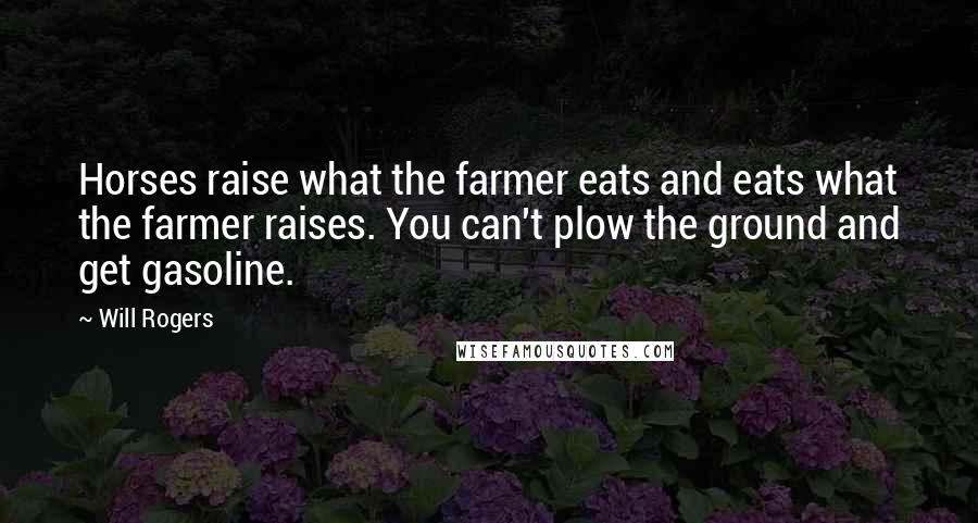 Will Rogers Quotes: Horses raise what the farmer eats and eats what the farmer raises. You can't plow the ground and get gasoline.