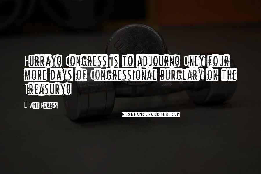 Will Rogers Quotes: Hurray! Congress is to adjourn! Only four more days of Congressional burglary on the Treasury!