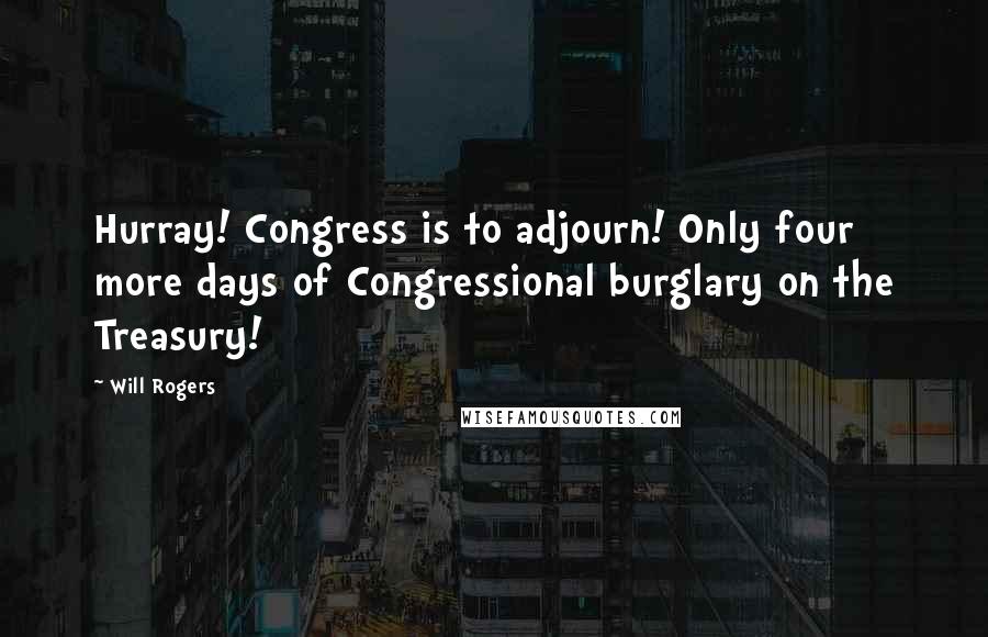 Will Rogers Quotes: Hurray! Congress is to adjourn! Only four more days of Congressional burglary on the Treasury!