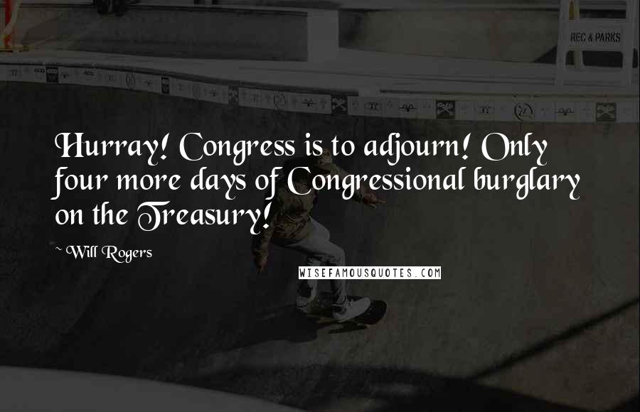 Will Rogers Quotes: Hurray! Congress is to adjourn! Only four more days of Congressional burglary on the Treasury!