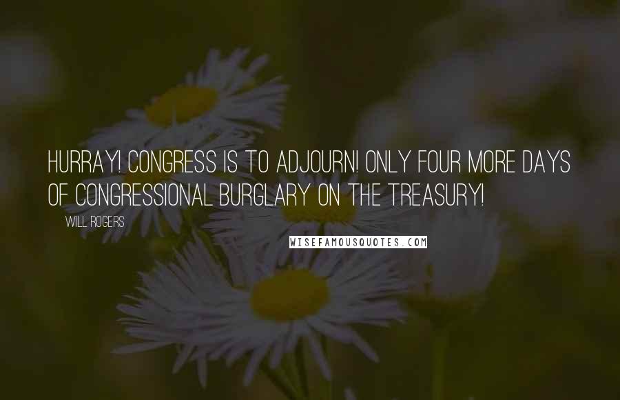 Will Rogers Quotes: Hurray! Congress is to adjourn! Only four more days of Congressional burglary on the Treasury!