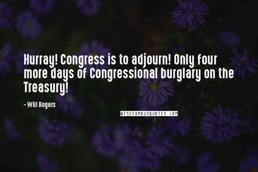 Will Rogers Quotes: Hurray! Congress is to adjourn! Only four more days of Congressional burglary on the Treasury!