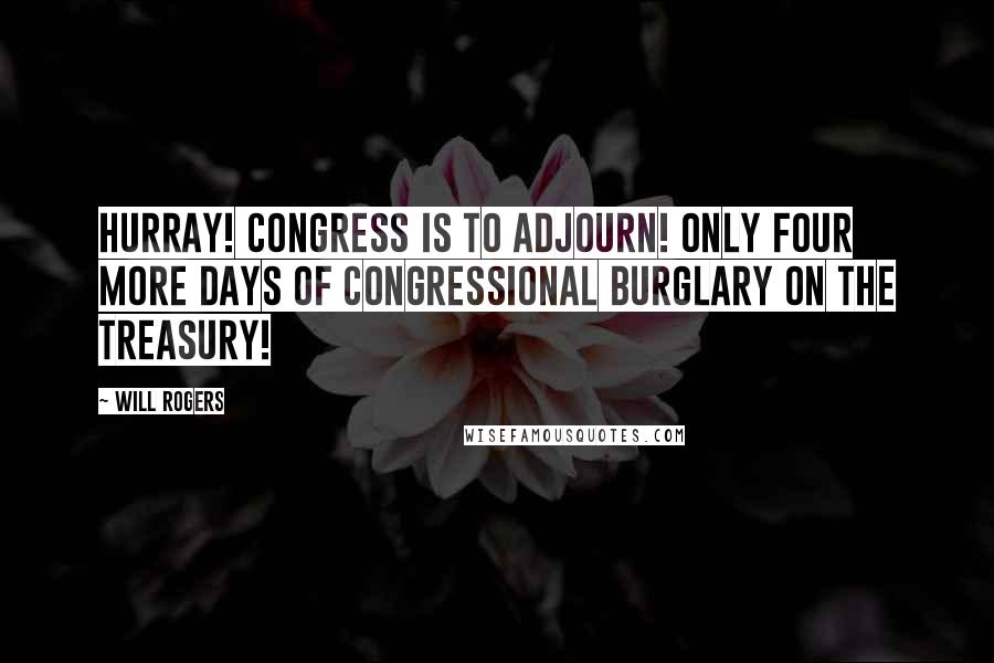 Will Rogers Quotes: Hurray! Congress is to adjourn! Only four more days of Congressional burglary on the Treasury!