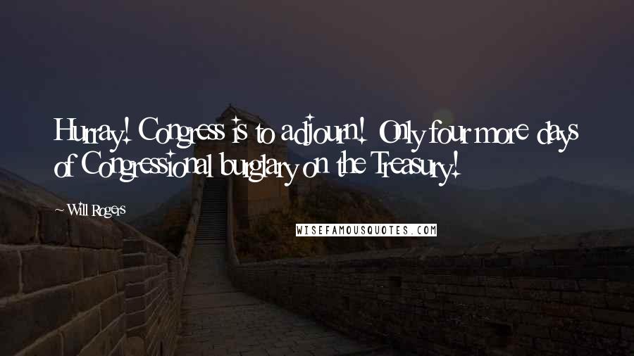 Will Rogers Quotes: Hurray! Congress is to adjourn! Only four more days of Congressional burglary on the Treasury!