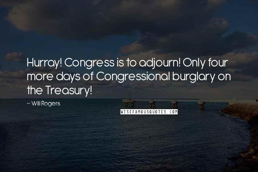 Will Rogers Quotes: Hurray! Congress is to adjourn! Only four more days of Congressional burglary on the Treasury!