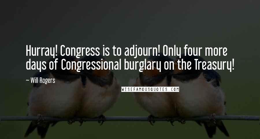 Will Rogers Quotes: Hurray! Congress is to adjourn! Only four more days of Congressional burglary on the Treasury!