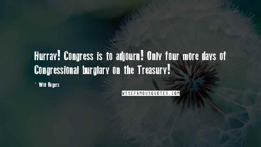 Will Rogers Quotes: Hurray! Congress is to adjourn! Only four more days of Congressional burglary on the Treasury!