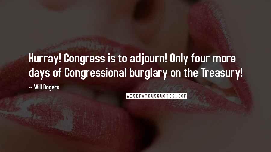 Will Rogers Quotes: Hurray! Congress is to adjourn! Only four more days of Congressional burglary on the Treasury!