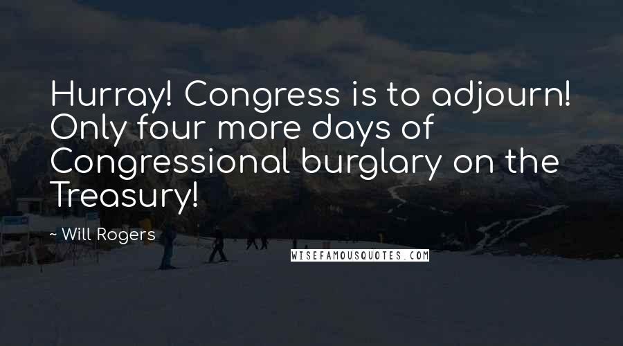 Will Rogers Quotes: Hurray! Congress is to adjourn! Only four more days of Congressional burglary on the Treasury!