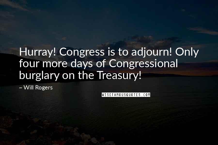 Will Rogers Quotes: Hurray! Congress is to adjourn! Only four more days of Congressional burglary on the Treasury!