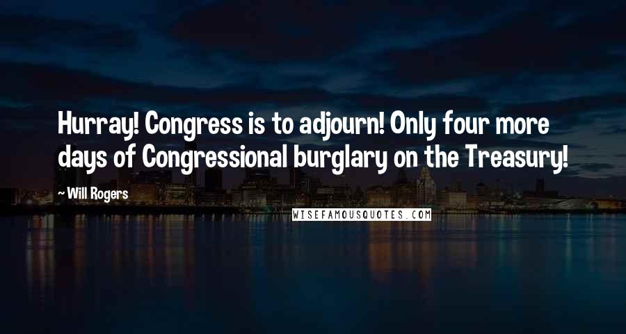 Will Rogers Quotes: Hurray! Congress is to adjourn! Only four more days of Congressional burglary on the Treasury!