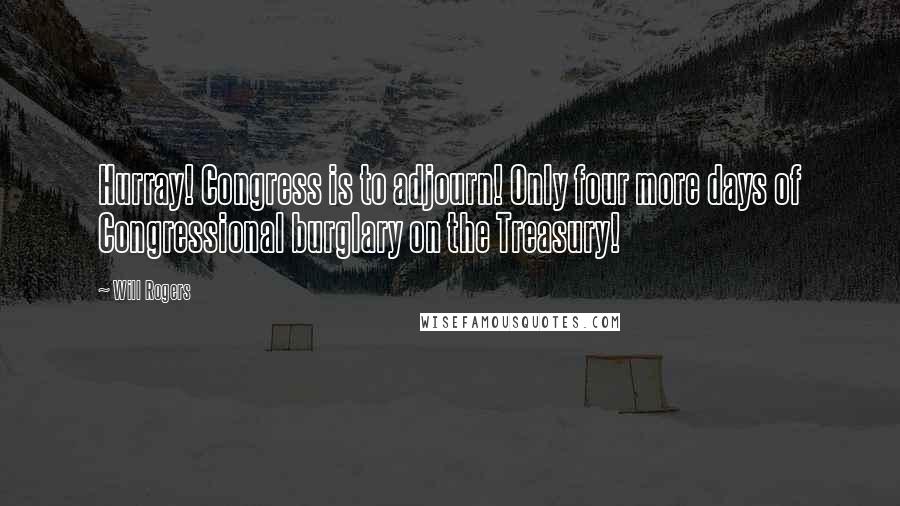 Will Rogers Quotes: Hurray! Congress is to adjourn! Only four more days of Congressional burglary on the Treasury!