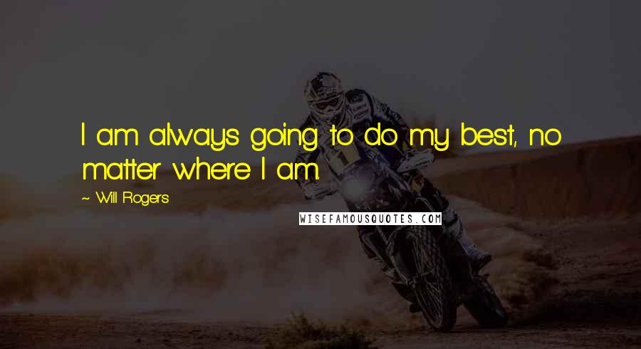 Will Rogers Quotes: I am always going to do my best, no matter where I am.