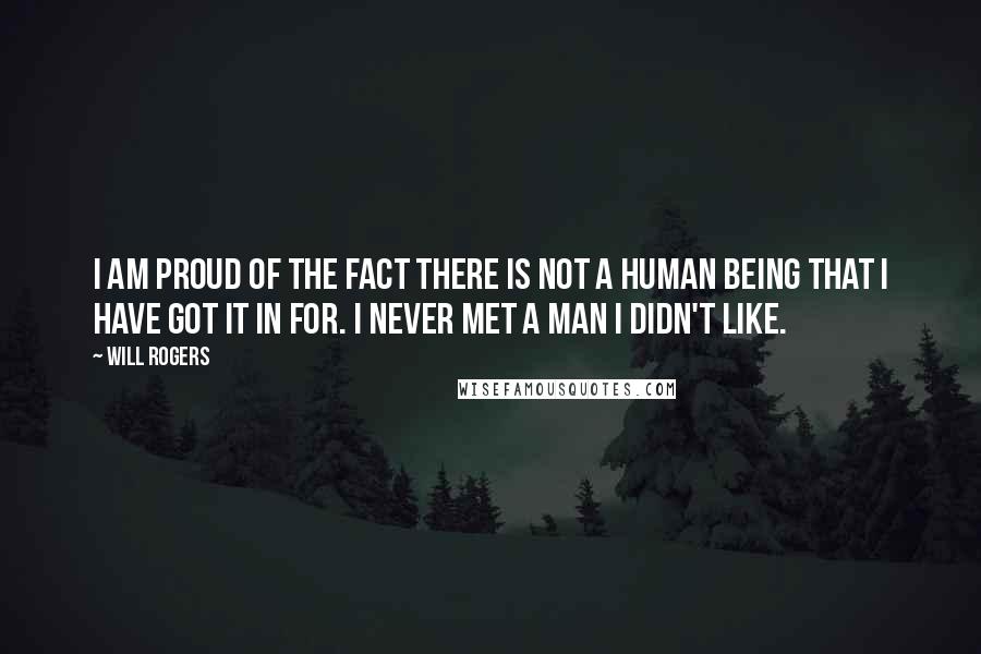 Will Rogers Quotes: I am proud of the fact there is not a human being that I have got it in for. I never met a man I didn't like.