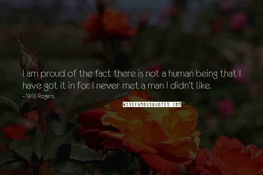 Will Rogers Quotes: I am proud of the fact there is not a human being that I have got it in for. I never met a man I didn't like.