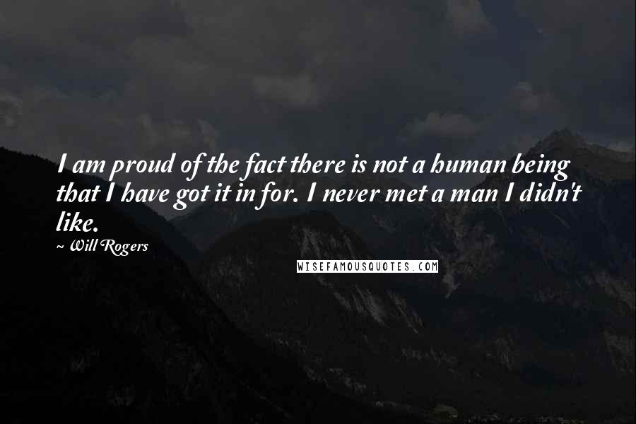 Will Rogers Quotes: I am proud of the fact there is not a human being that I have got it in for. I never met a man I didn't like.