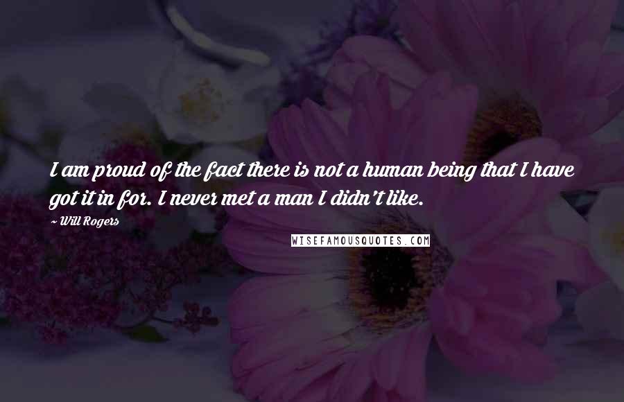 Will Rogers Quotes: I am proud of the fact there is not a human being that I have got it in for. I never met a man I didn't like.