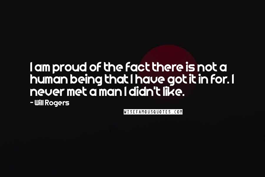 Will Rogers Quotes: I am proud of the fact there is not a human being that I have got it in for. I never met a man I didn't like.