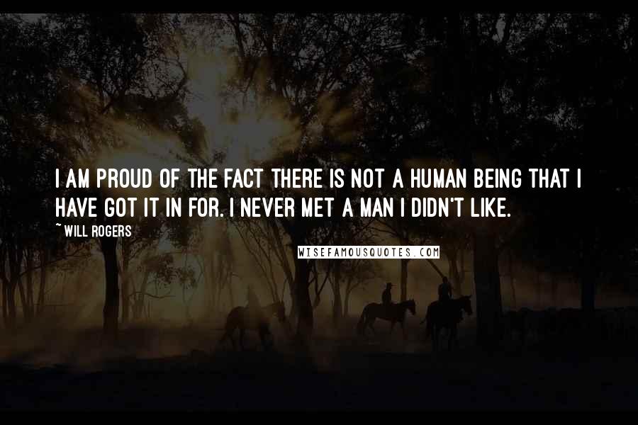 Will Rogers Quotes: I am proud of the fact there is not a human being that I have got it in for. I never met a man I didn't like.