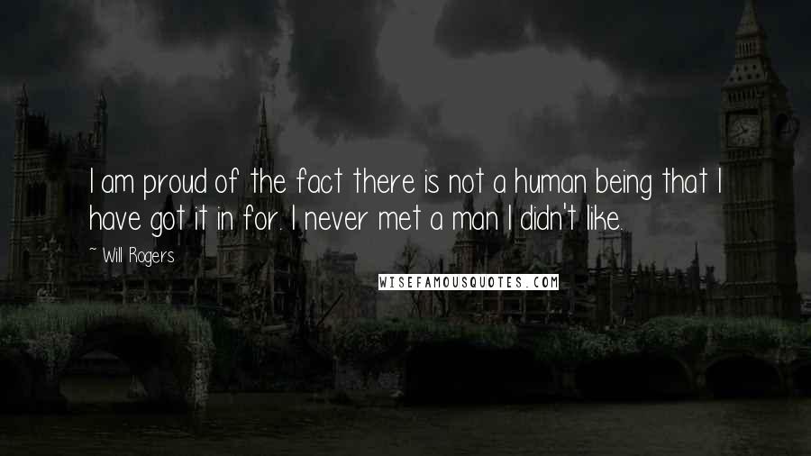 Will Rogers Quotes: I am proud of the fact there is not a human being that I have got it in for. I never met a man I didn't like.