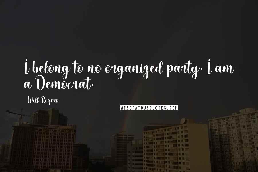Will Rogers Quotes: I belong to no organized party. I am a Democrat.