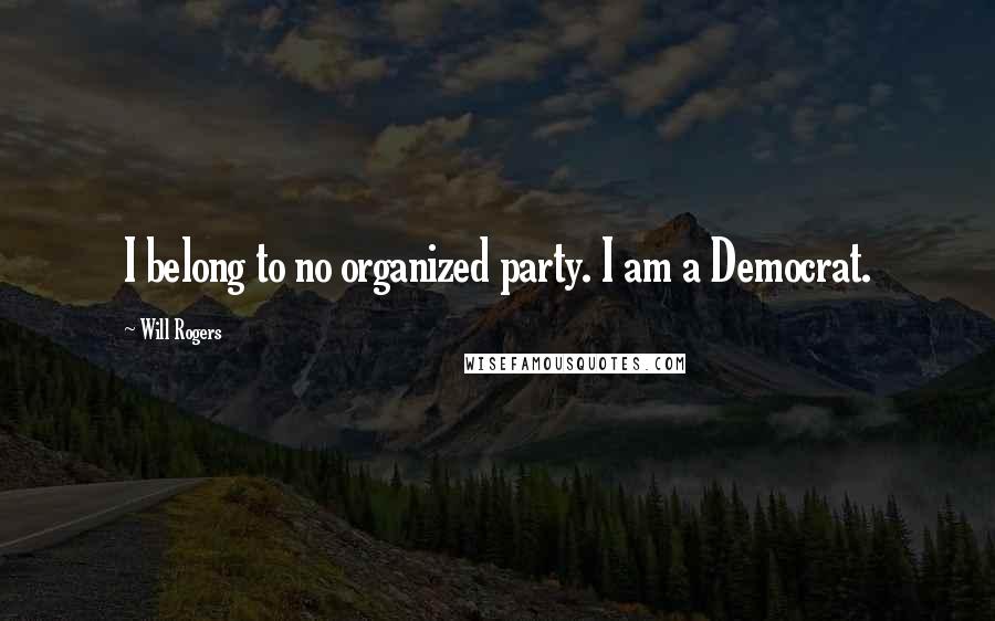 Will Rogers Quotes: I belong to no organized party. I am a Democrat.