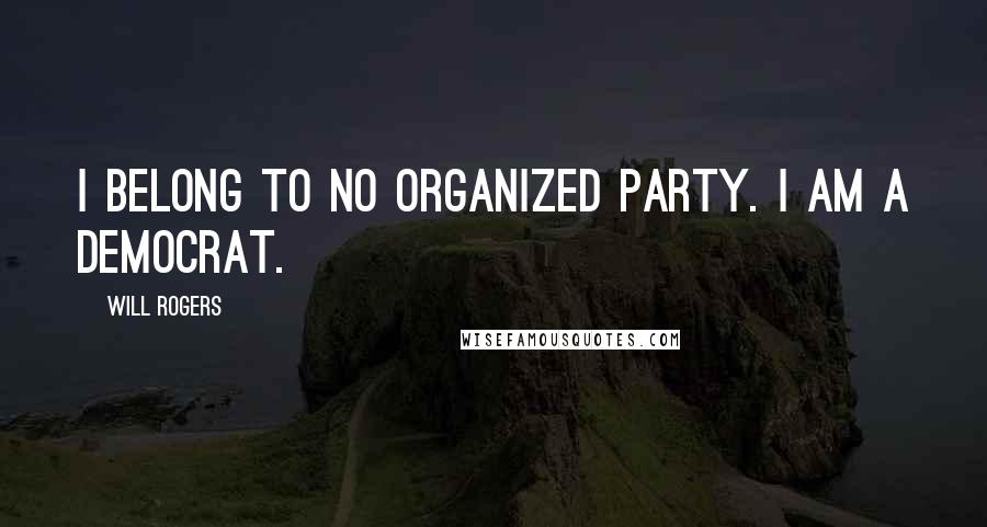 Will Rogers Quotes: I belong to no organized party. I am a Democrat.