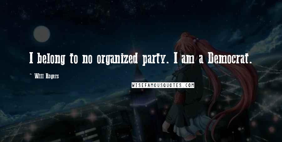 Will Rogers Quotes: I belong to no organized party. I am a Democrat.