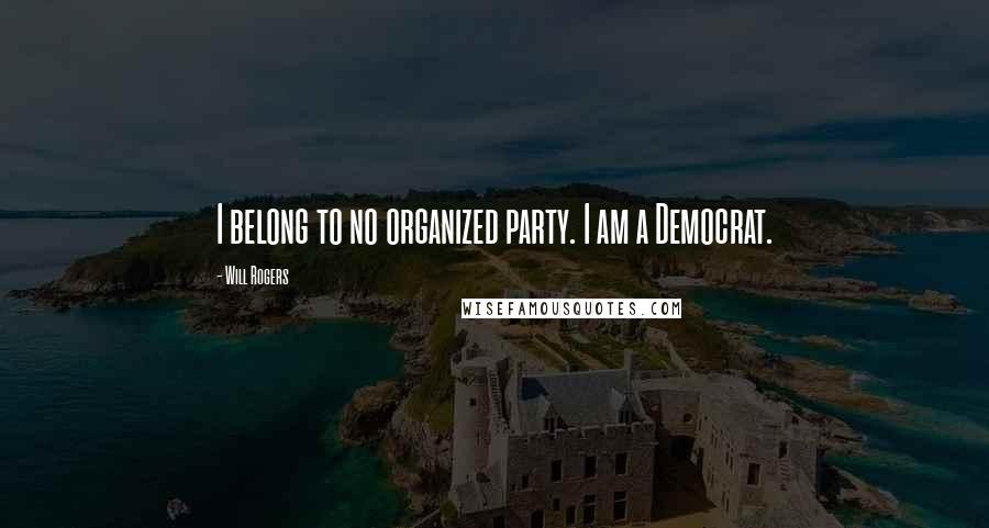 Will Rogers Quotes: I belong to no organized party. I am a Democrat.