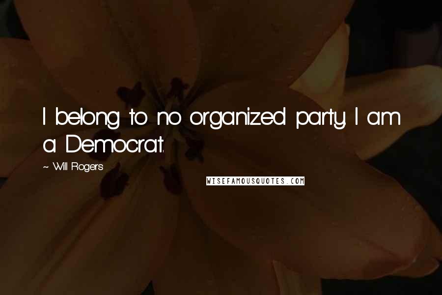 Will Rogers Quotes: I belong to no organized party. I am a Democrat.