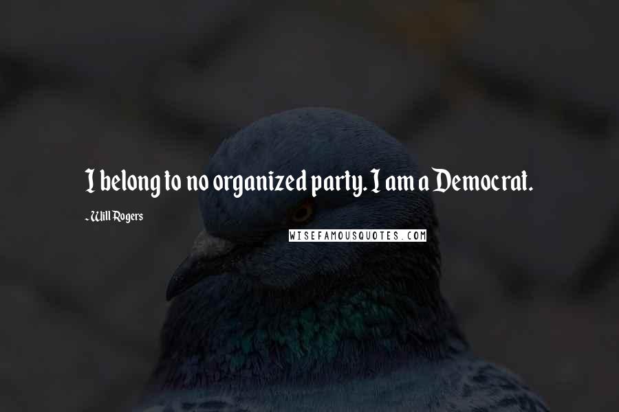 Will Rogers Quotes: I belong to no organized party. I am a Democrat.