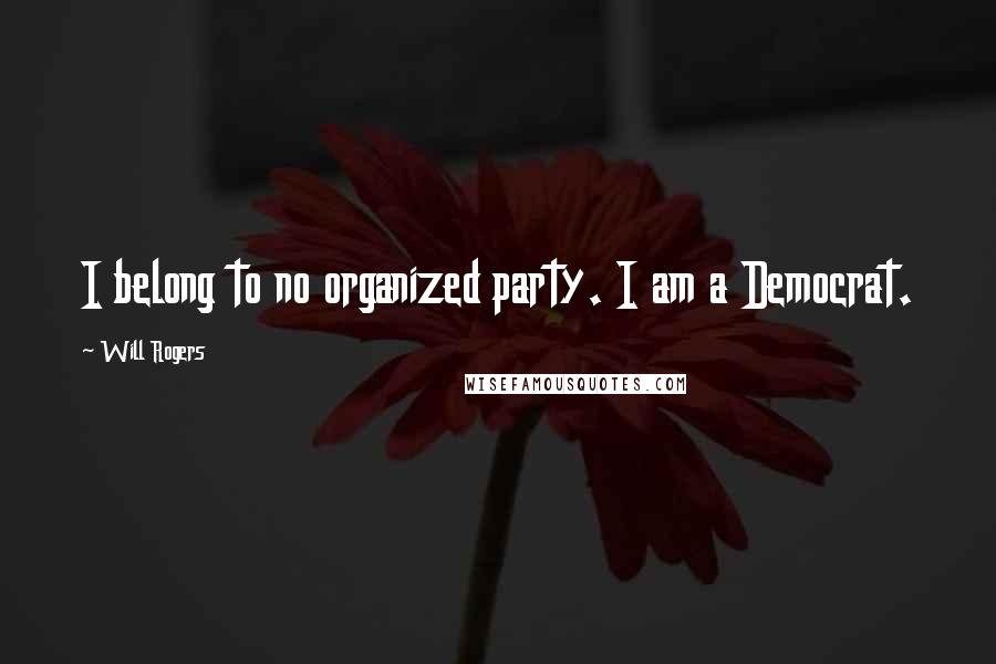 Will Rogers Quotes: I belong to no organized party. I am a Democrat.