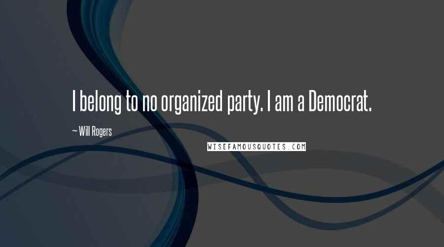 Will Rogers Quotes: I belong to no organized party. I am a Democrat.