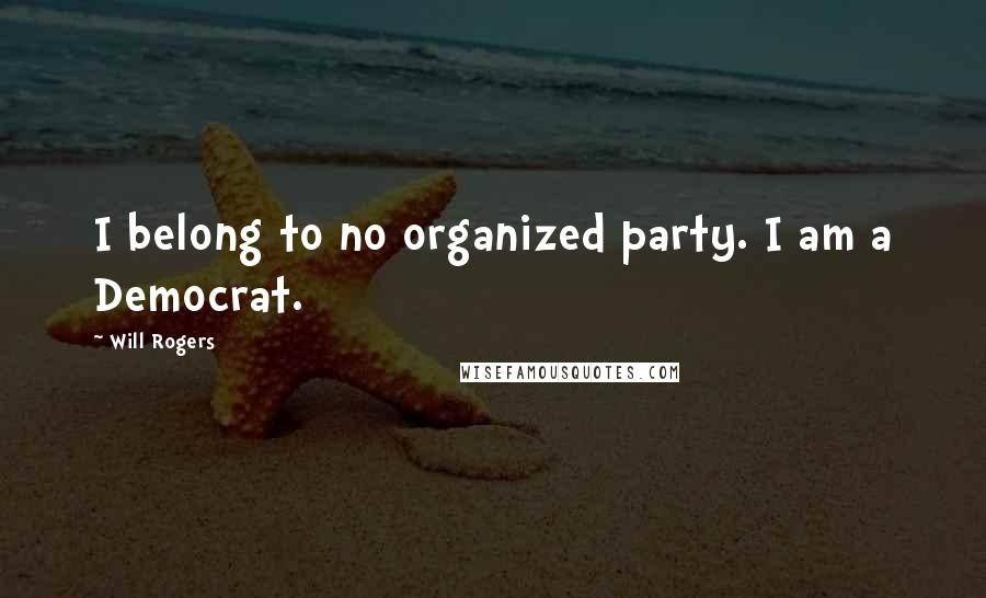 Will Rogers Quotes: I belong to no organized party. I am a Democrat.