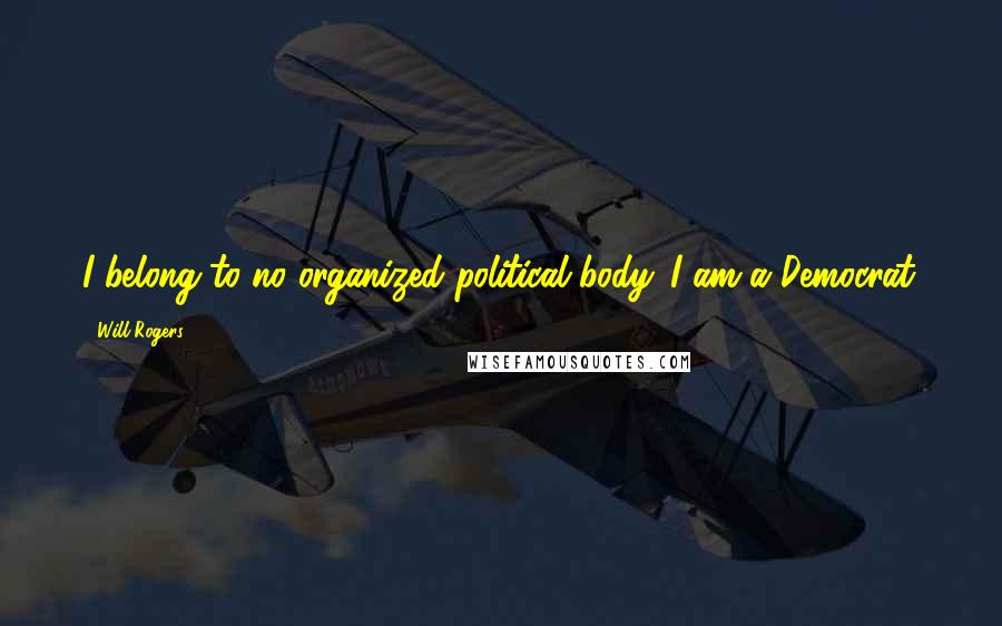 Will Rogers Quotes: I belong to no organized political body. I am a Democrat.