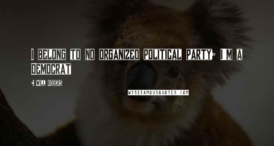 Will Rogers Quotes: I belong to no organized political party; I'm a Democrat