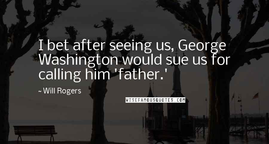 Will Rogers Quotes: I bet after seeing us, George Washington would sue us for calling him 'father.'