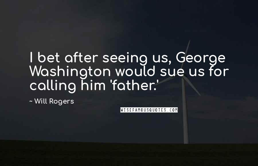 Will Rogers Quotes: I bet after seeing us, George Washington would sue us for calling him 'father.'