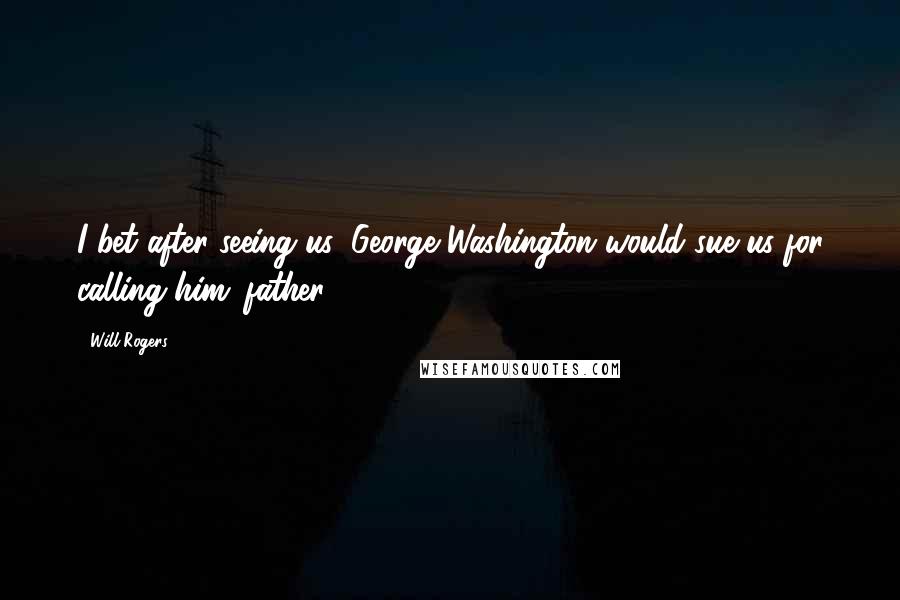 Will Rogers Quotes: I bet after seeing us, George Washington would sue us for calling him 'father.'