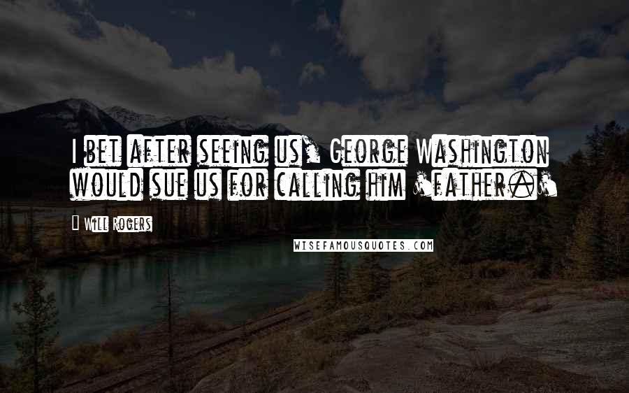 Will Rogers Quotes: I bet after seeing us, George Washington would sue us for calling him 'father.'